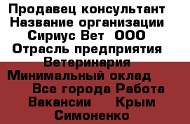 Продавец-консультант › Название организации ­ Сириус Вет, ООО › Отрасль предприятия ­ Ветеринария › Минимальный оклад ­ 9 000 - Все города Работа » Вакансии   . Крым,Симоненко